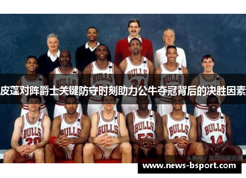 皮蓬对阵爵士关键防守时刻助力公牛夺冠背后的决胜因素