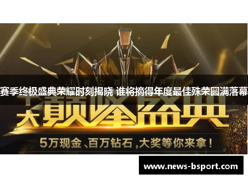 赛季终极盛典荣耀时刻揭晓 谁将摘得年度最佳殊荣圆满落幕