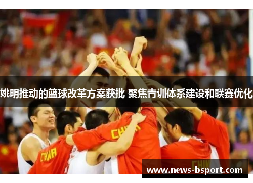 姚明推动的篮球改革方案获批 聚焦青训体系建设和联赛优化