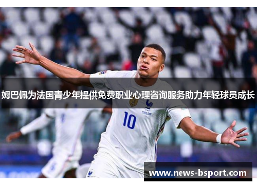 姆巴佩为法国青少年提供免费职业心理咨询服务助力年轻球员成长