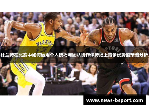 杜兰特在比赛中如何运用个人技巧与团队协作保持场上竞争优势的策略分析