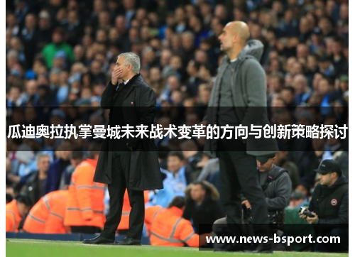 瓜迪奥拉执掌曼城未来战术变革的方向与创新策略探讨