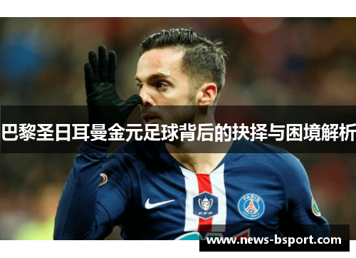 巴黎圣日耳曼金元足球背后的抉择与困境解析
