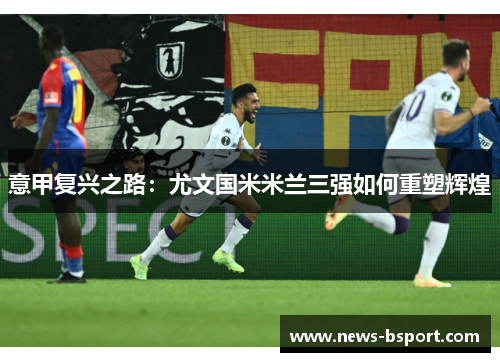 意甲复兴之路：尤文国米米兰三强如何重塑辉煌