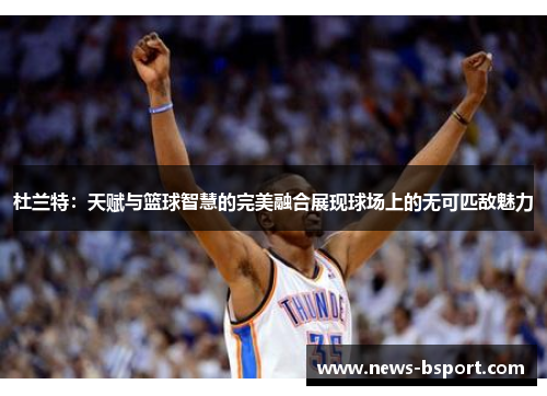 杜兰特：天赋与篮球智慧的完美融合展现球场上的无可匹敌魅力