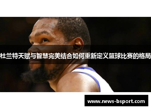 杜兰特天赋与智慧完美结合如何重新定义篮球比赛的格局