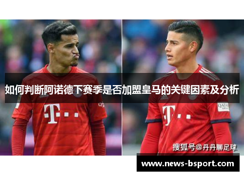 如何判断阿诺德下赛季是否加盟皇马的关键因素及分析