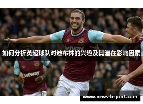 如何分析英超球队对迪布林的兴趣及其潜在影响因素