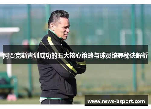 阿贾克斯青训成功的五大核心策略与球员培养秘诀解析
