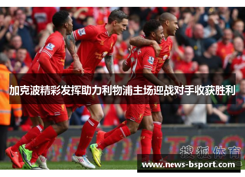 加克波精彩发挥助力利物浦主场迎战对手收获胜利