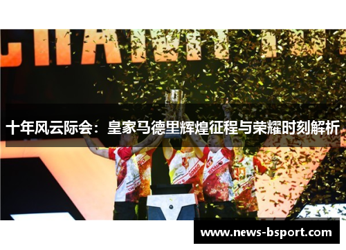 十年风云际会：皇家马德里辉煌征程与荣耀时刻解析
