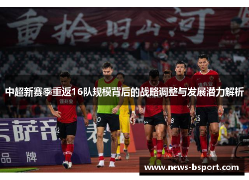 中超新赛季重返16队规模背后的战略调整与发展潜力解析