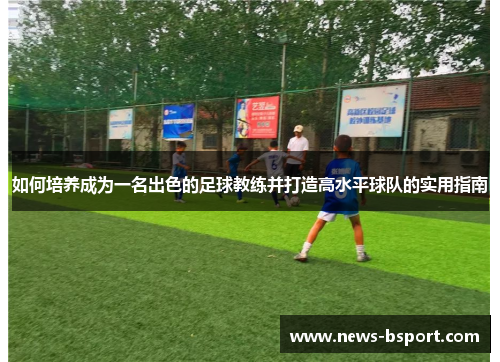 如何培养成为一名出色的足球教练并打造高水平球队的实用指南