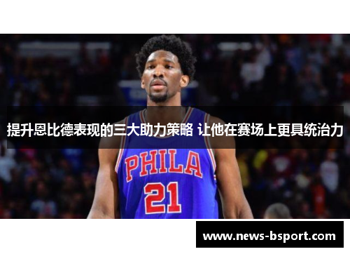 提升恩比德表现的三大助力策略 让他在赛场上更具统治力