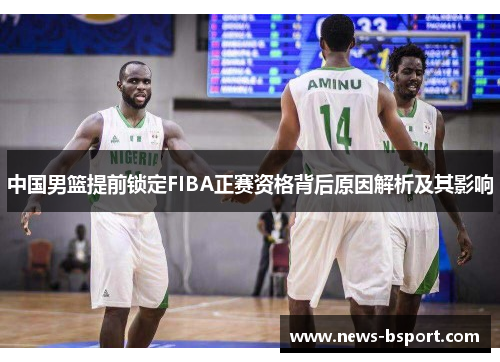 中国男篮提前锁定FIBA正赛资格背后原因解析及其影响