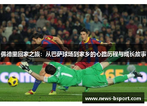 佩德里回家之旅：从巴萨球场到家乡的心路历程与成长故事