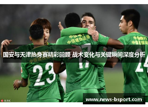 国安与天津热身赛精彩回顾 战术变化与关键瞬间深度分析