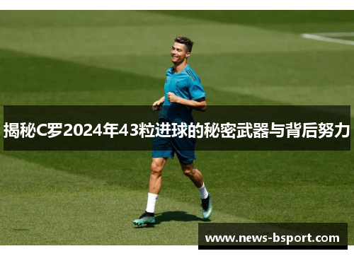 揭秘C罗2024年43粒进球的秘密武器与背后努力
