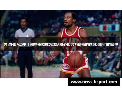盘点NBA历史上那些未能成为球队核心却努力拼搏的球员和他们的故事