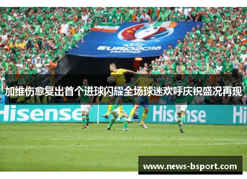 加维伤愈复出首个进球闪耀全场球迷欢呼庆祝盛况再现