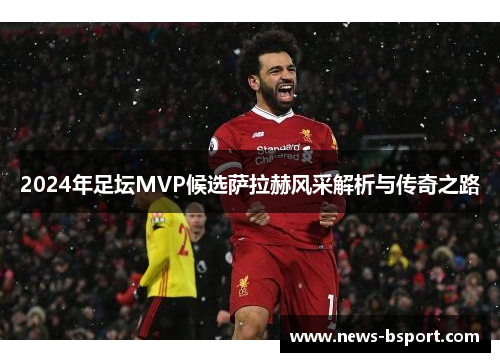 2024年足坛MVP候选萨拉赫风采解析与传奇之路