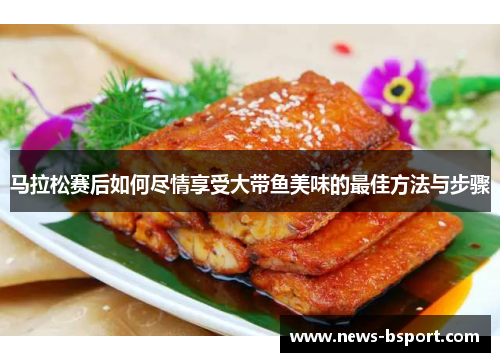 马拉松赛后如何尽情享受大带鱼美味的最佳方法与步骤