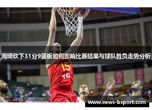周琦砍下31分9篮板如何影响比赛结果与球队胜负走势分析