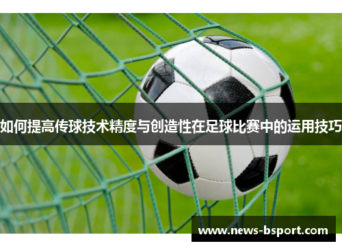 如何提高传球技术精度与创造性在足球比赛中的运用技巧
