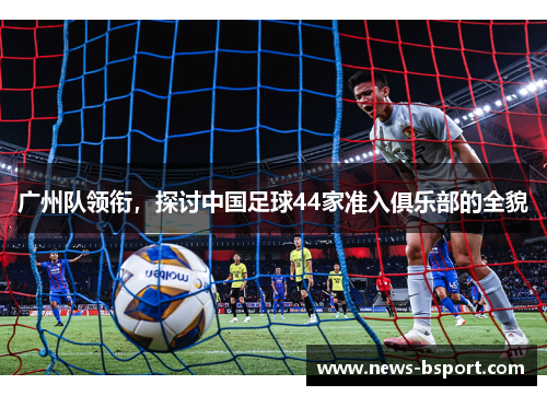广州队领衔，探讨中国足球44家准入俱乐部的全貌
