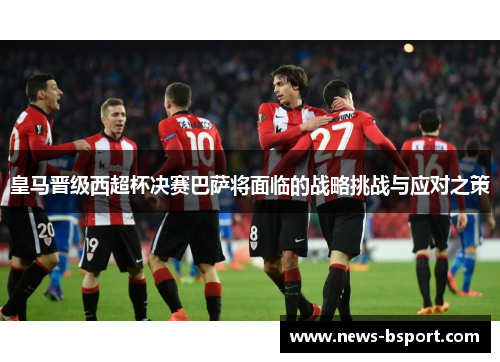 皇马晋级西超杯决赛巴萨将面临的战略挑战与应对之策