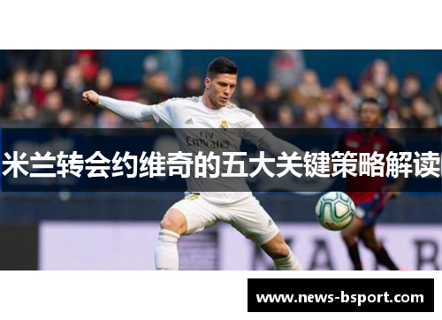 米兰转会约维奇的五大关键策略解读