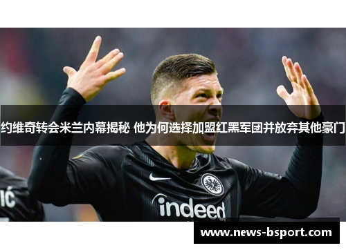 约维奇转会米兰内幕揭秘 他为何选择加盟红黑军团并放弃其他豪门