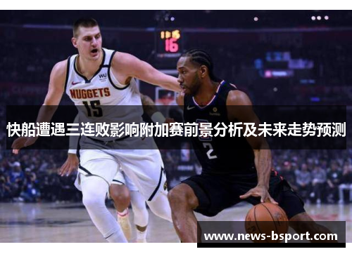 快船遭遇三连败影响附加赛前景分析及未来走势预测