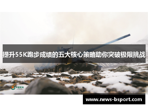 提升55K跑步成绩的五大核心策略助你突破极限挑战