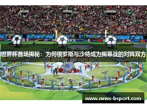 世界杯首场揭秘：为何俄罗斯与沙特成为揭幕战的对阵双方
