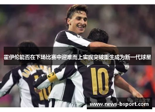 霍伊伦能否在下场比赛中迎难而上实现突破重生成为新一代球星