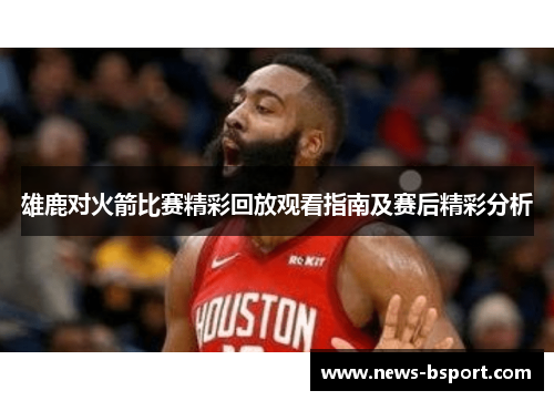 雄鹿对火箭比赛精彩回放观看指南及赛后精彩分析