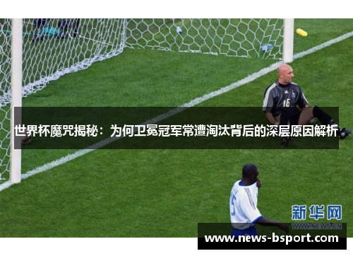世界杯魔咒揭秘：为何卫冕冠军常遭淘汰背后的深层原因解析