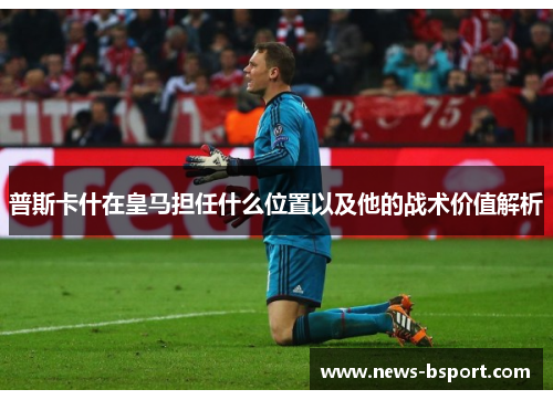 普斯卡什在皇马担任什么位置以及他的战术价值解析