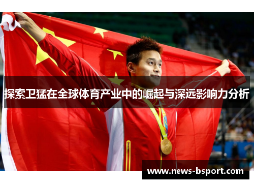 探索卫猛在全球体育产业中的崛起与深远影响力分析