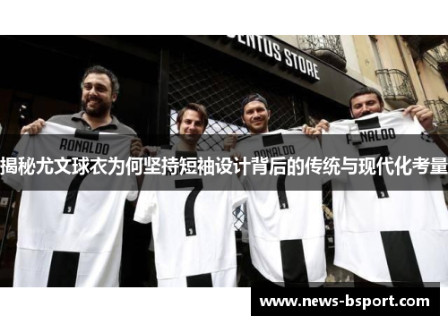 揭秘尤文球衣为何坚持短袖设计背后的传统与现代化考量