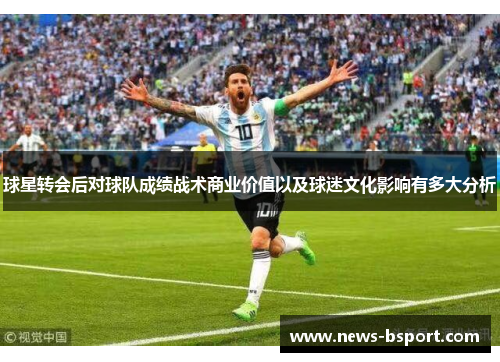 球星转会后对球队成绩战术商业价值以及球迷文化影响有多大分析