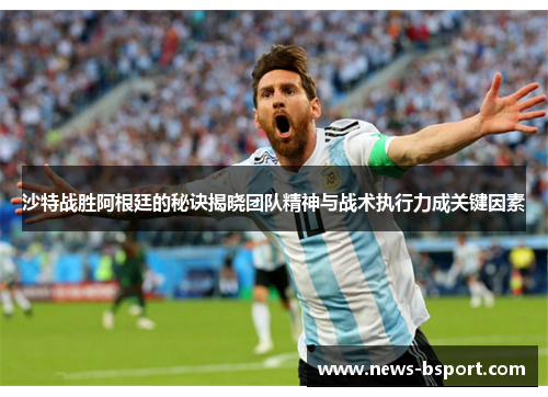 沙特战胜阿根廷的秘诀揭晓团队精神与战术执行力成关键因素