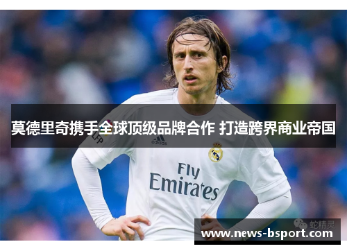 莫德里奇携手全球顶级品牌合作 打造跨界商业帝国