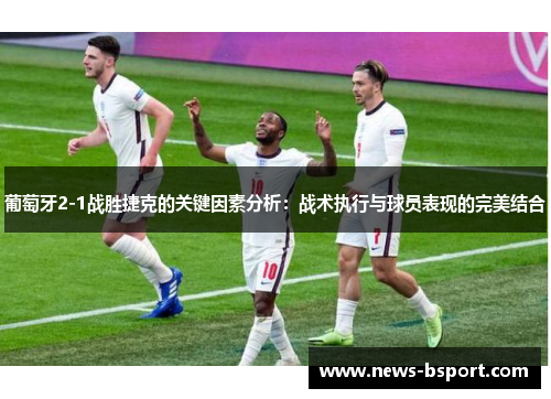 葡萄牙2-1战胜捷克的关键因素分析：战术执行与球员表现的完美结合