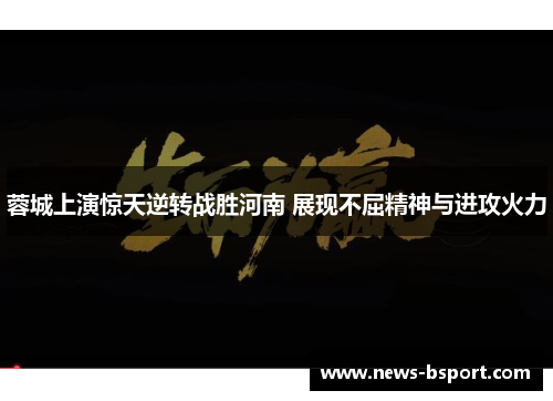 蓉城上演惊天逆转战胜河南 展现不屈精神与进攻火力