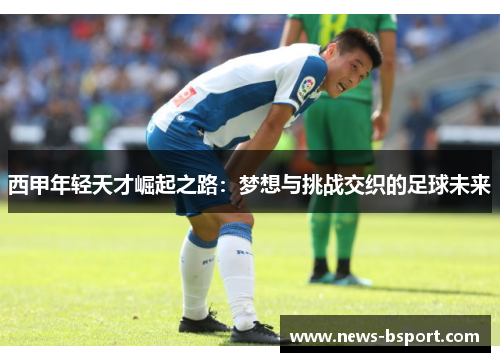 西甲年轻天才崛起之路：梦想与挑战交织的足球未来