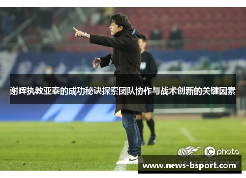 谢晖执教亚泰的成功秘诀探索团队协作与战术创新的关键因素