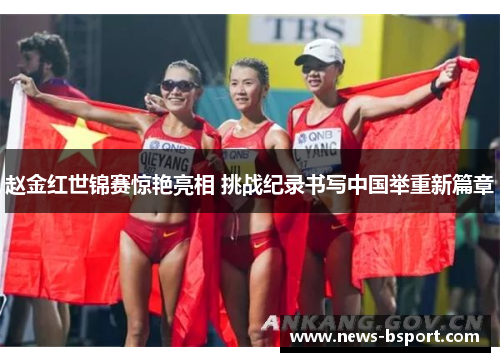 赵金红世锦赛惊艳亮相 挑战纪录书写中国举重新篇章