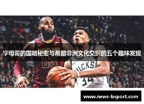 字母哥的国籍秘密与希腊非洲文化交织的五个趣味发现 字母哥的国籍秘密与希腊非洲文化交织的五个趣味发现